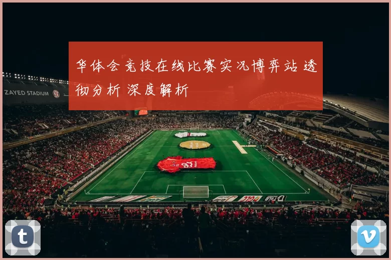 华体会竞技在线比赛实况博弈站 透彻分析 深度解析