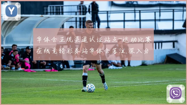 华体会正规渠道认证站点-运动比赛在线竞猜彩券站华体会落注 深入分析 全面解读