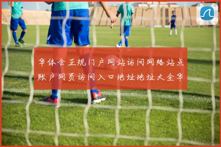 华体会正规门户网站访问网络站点账户网页访问入口地址地址大全华体会落注