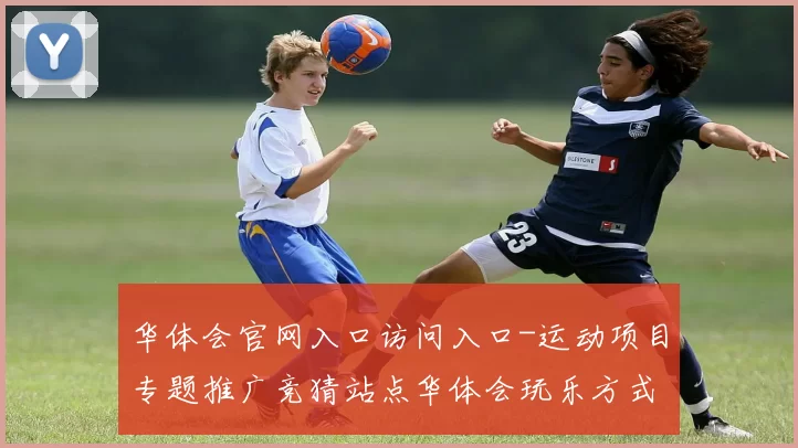 华体会官网入口访问入口-运动项目专题推广竞猜站点华体会玩乐方式
