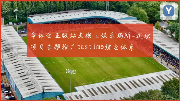 华体会正版站点线上娱乐场所_运动项目专题推广pastime综合体系