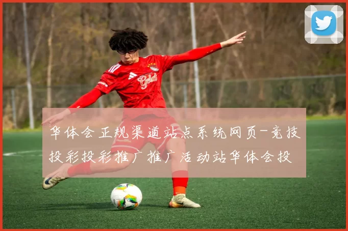 华体会正规渠道站点系统网页-竞技投彩投彩推广推广活动站华体会投彩