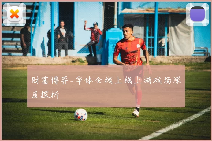 财富博弈_华体会线上线上游戏场深度探析