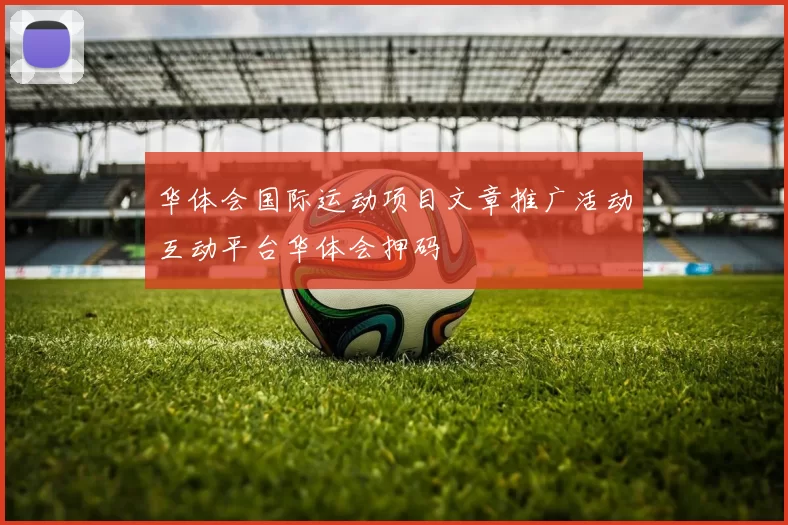 华体会国际运动项目文章推广活动互动平台华体会押码