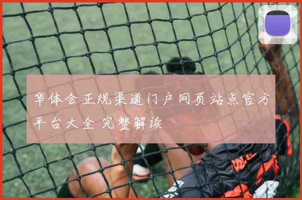 华体会正规渠道门户网页站点官方平台大全 完整解读