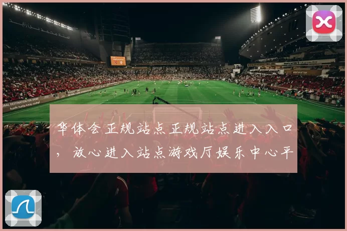 华体会正规站点正规站点进入入口，放心进入站点游戏厅娱乐中心平台系统账户下注场