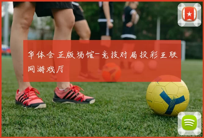 华体会正版场馆-竞技对局投彩互联网游戏厅