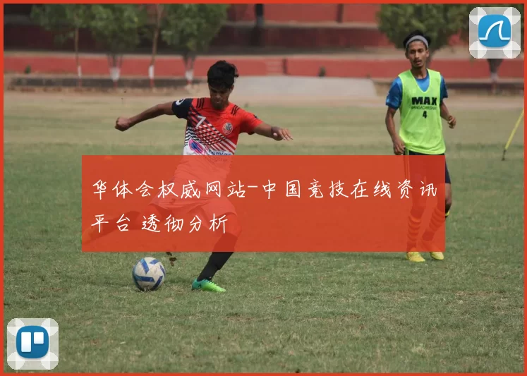 华体会权威网站-中国竞技在线资讯平台 透彻分析