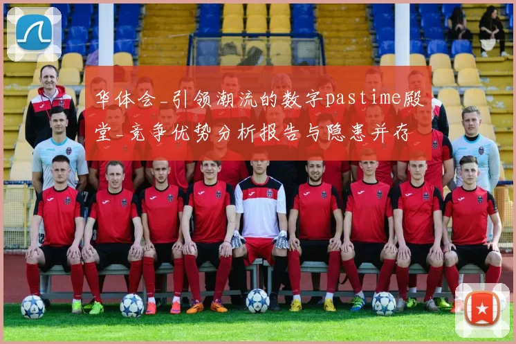 华体会_引领潮流的数字pastime殿堂_竞争优势分析报告与隐患并存