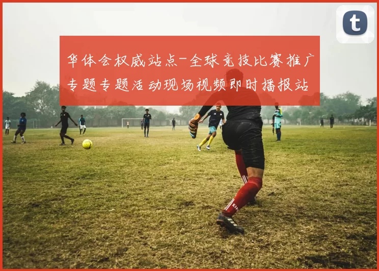 华体会权威站点-全球竞技比赛推广专题专题活动现场视频即时播报站点