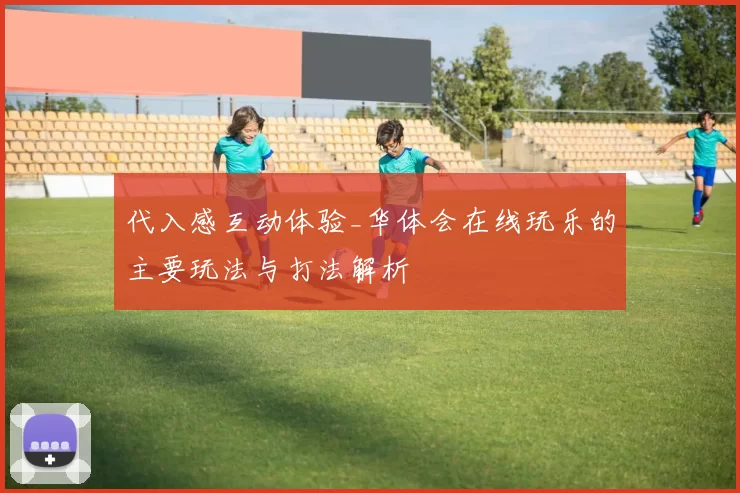 代入感互动体验_华体会在线玩乐的主要玩法与打法解析