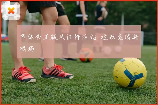 华体会正版认证押注站-运动竞猜游戏场