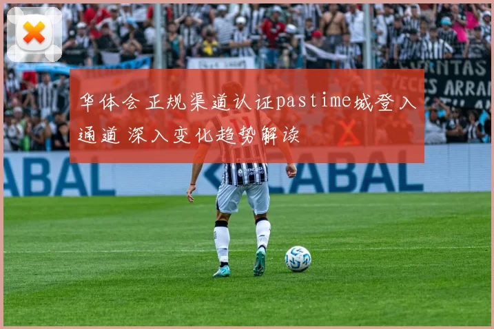 华体会正规渠道认证pastime城登入通道 深入变化趋势解读