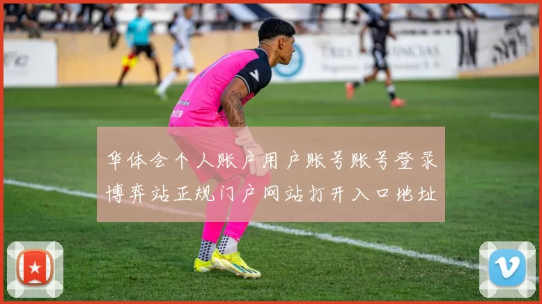 华体会个人账户用户账号账号登录博弈站正规门户网站打开入口地址地址华体会押注